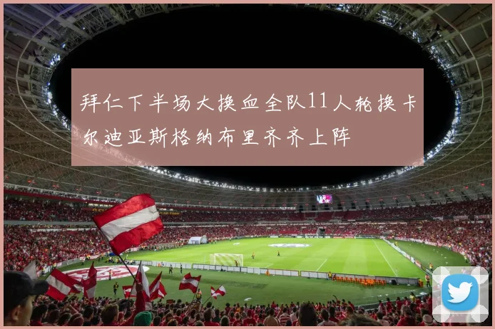 拜仁下半场大换血全队11人轮换卡尔迪亚斯格纳布里齐齐上阵