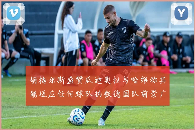 胡梅尔斯盛赞瓜迪奥拉与哈维称其能适应任何球队执教德国队前景广阔