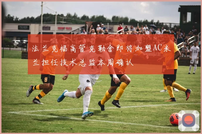 法兰克福高管克勒舍即将加盟AC米兰担任技术总监本周确认