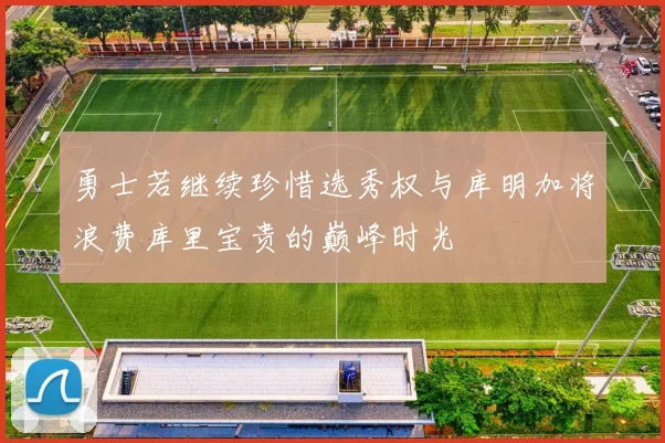 勇士若继续珍惜选秀权与库明加将浪费库里宝贵的巅峰时光