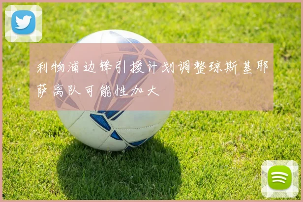 利物浦边锋引援计划调整琼斯基耶萨离队可能性加大