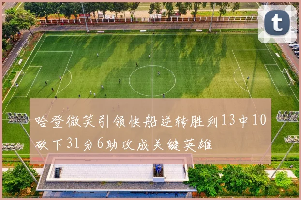 哈登微笑引领快船逆转胜利13中10砍下31分6助攻成关键英雄