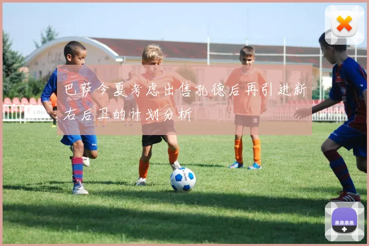 巴萨今夏考虑出售孔德后再引进新右后卫的计划分析