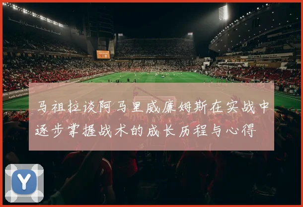 马祖拉谈阿马里威廉姆斯在实战中逐步掌握战术的成长历程与心得
