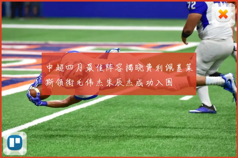 中超四月最佳阵容揭晓费利佩基莱斯领衔毛伟杰朱辰杰成功入围