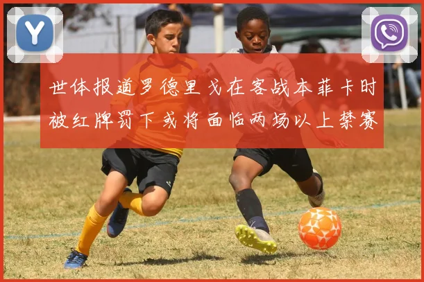 世体报道罗德里戈在客战本菲卡时被红牌罚下或将面临两场以上禁赛处罚