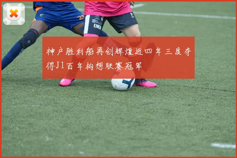 神户胜利船再创辉煌近四年三度夺得J1百年构想联赛冠军