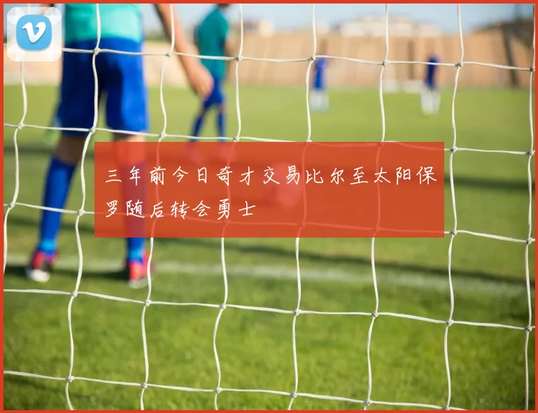 三年前今日奇才交易比尔至太阳保罗随后转会勇士