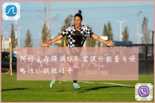 阿特金森强调球队需提升能量与侵略性以战胜对手