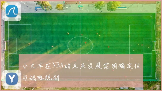 小火车在NBA的未来发展需明确定位与战略规划