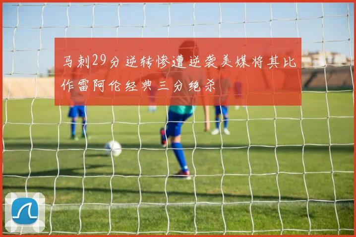 马刺29分逆转惨遭逆袭美媒将其比作雷阿伦经典三分绝杀