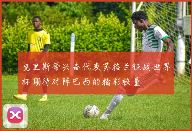 克里斯蒂兴奋代表苏格兰征战世界杯期待对阵巴西的精彩较量