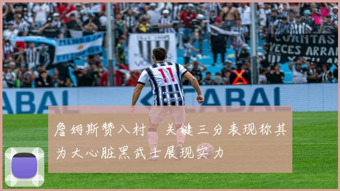 詹姆斯赞八村塁关键三分表现称其为大心脏黑武士展现实力