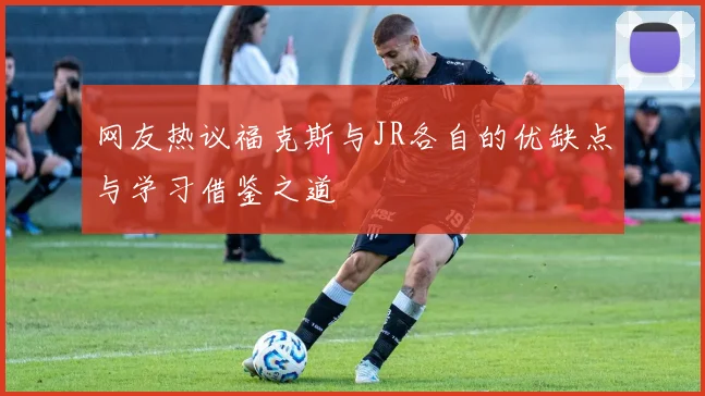 网友热议福克斯与JR各自的优缺点与学习借鉴之道