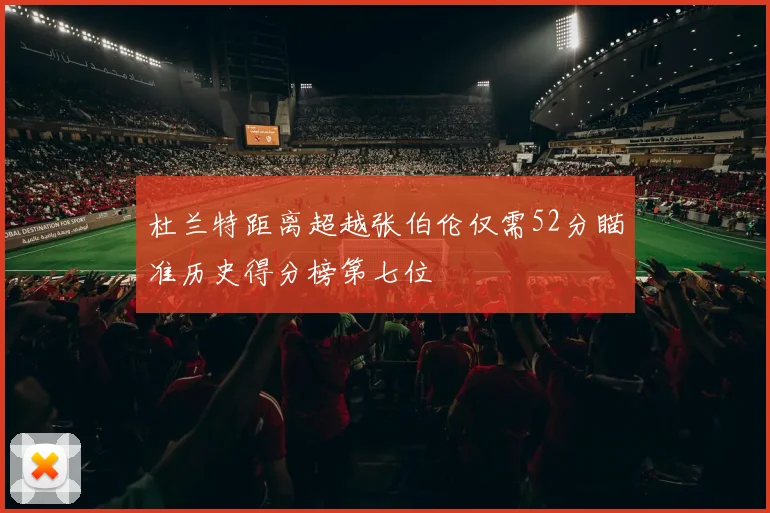 杜兰特距离超越张伯伦仅需52分瞄准历史得分榜第七位