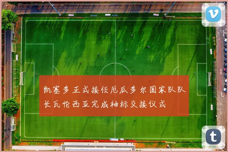 凯塞多正式接任厄瓜多尔国家队队长瓦伦西亚完成袖标交接仪式
