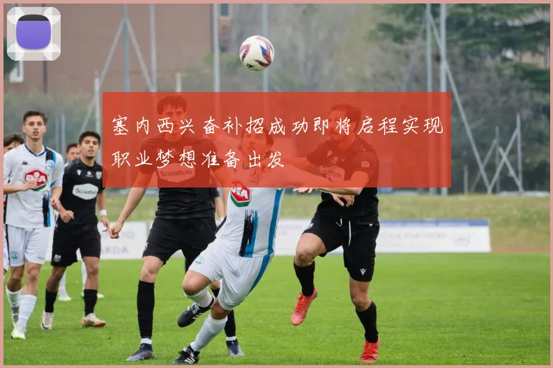 塞内西兴奋补招成功即将启程实现职业梦想准备出发