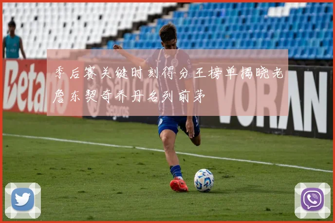 季后赛关键时刻得分王榜单揭晓老詹东契奇乔丹名列前茅
