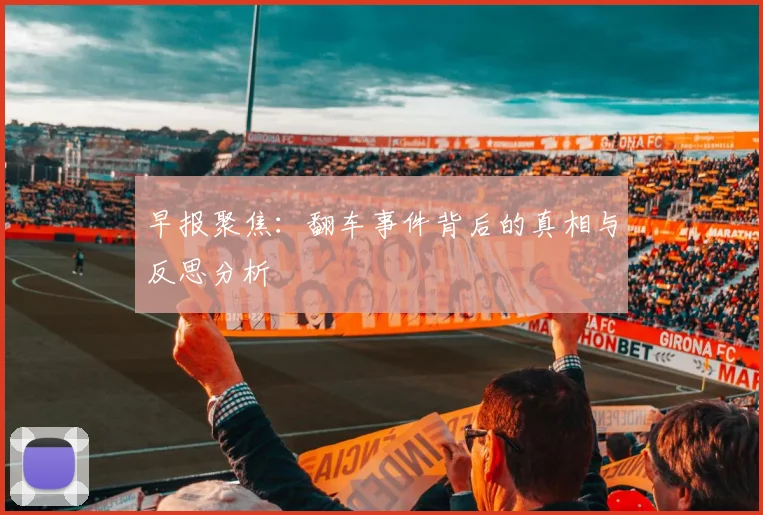 早报聚焦：翻车事件背后的真相与反思分析