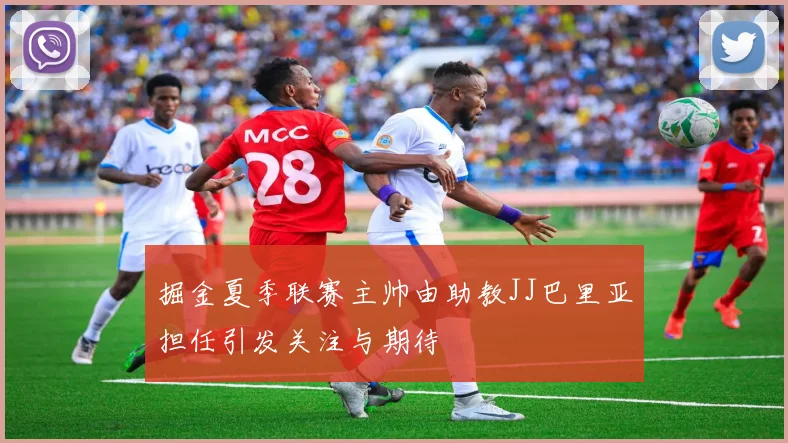 掘金夏季联赛主帅由助教JJ巴里亚担任引发关注与期待