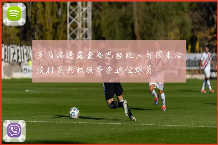 罗马诺透露查洛巴经纪人与国米洽谈科莫也积极争夺这位球员