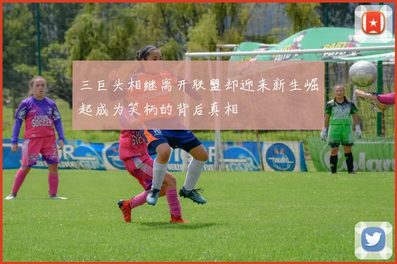 三巨头相继离开联盟却迎来新生崛起成为笑柄的背后真相
