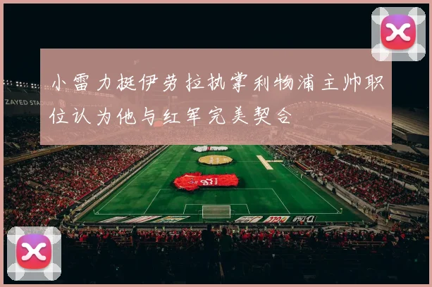 小雷力挺伊劳拉执掌利物浦主帅职位认为他与红军完美契合