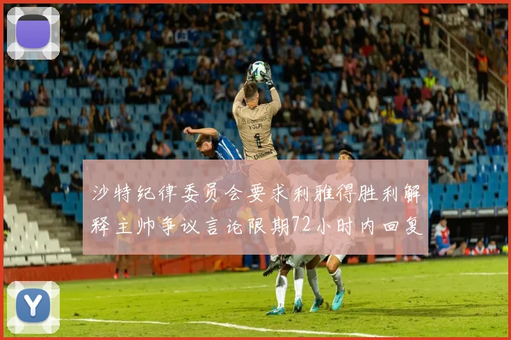 沙特纪律委员会要求利雅得胜利解释主帅争议言论限期72小时内回复