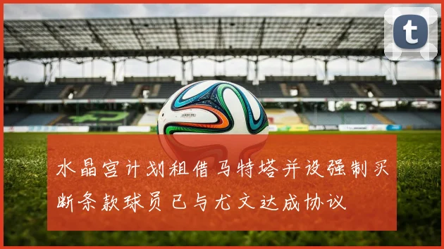 水晶宫计划租借马特塔并设强制买断条款球员已与尤文达成协议