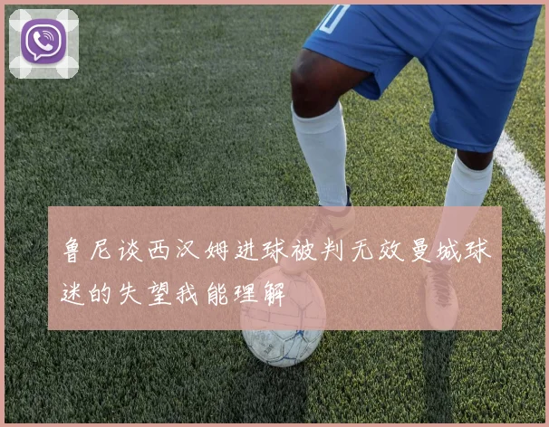 鲁尼谈西汉姆进球被判无效曼城球迷的失望我能理解