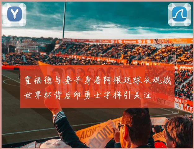 霍福德与妻子身着阿根廷球衣观战世界杯背后印勇士字样引关注