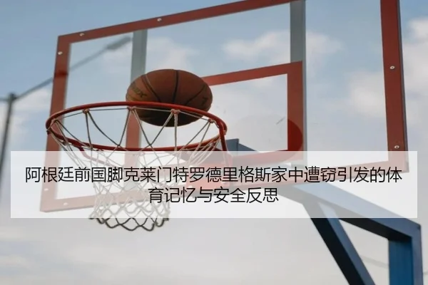 阿根廷前国脚克莱门特罗德里格斯家中遭窃引发的体育记忆与安全反思（jiuyou）